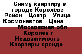 Сниму квартиру в городе Королёве › Район ­ Центр › Улица ­ Космонавтов › Цена ­ 19 000 - Московская обл., Королев г. Недвижимость » Квартиры аренда   